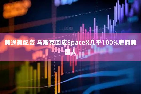 美通美配资 马斯克回应SpaceX几乎100%雇佣美国人