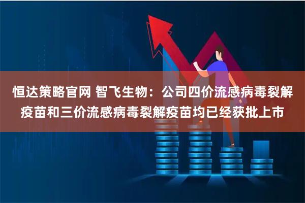 恒达策略官网 智飞生物：公司四价流感病毒裂解疫苗和三价流感病毒裂解疫苗均已经获批上市
