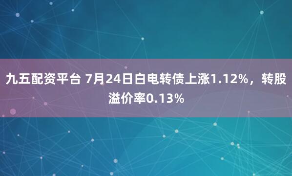 九五配资平台 7月24日白电转债上涨1.12%，转股溢价率0.13%