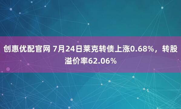 创惠优配官网 7月24日莱克转债上涨0.68%，转股溢价率62.06%