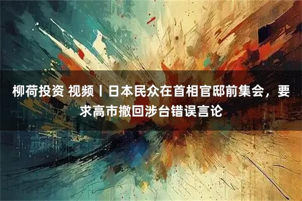 柳荷投资 视频丨日本民众在首相官邸前集会，要求高市撤回涉台错误言论