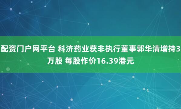 配资门户网平台 科济药业获非执行董事郭华清增持3万股 每股作价16.39港元