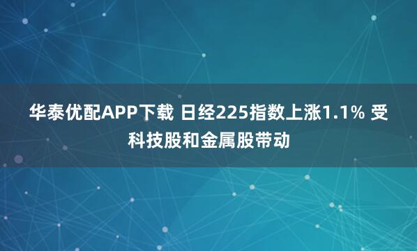 华泰优配APP下载 日经225指数上涨1.1% 受科技股和金属股带动