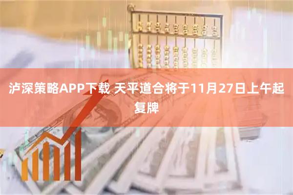 泸深策略APP下载 天平道合将于11月27日上午起复牌