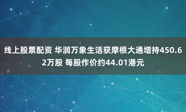 线上股票配资 华润万象生活获摩根大通增持450.62万股 每股作价约44.01港元