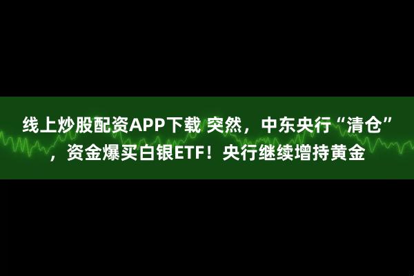 线上炒股配资APP下载 突然，中东央行“清仓”，资金爆买白银ETF！央行继续增持黄金