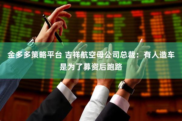 金多多策略平台 吉祥航空母公司总裁：有人造车是为了募资后跑路