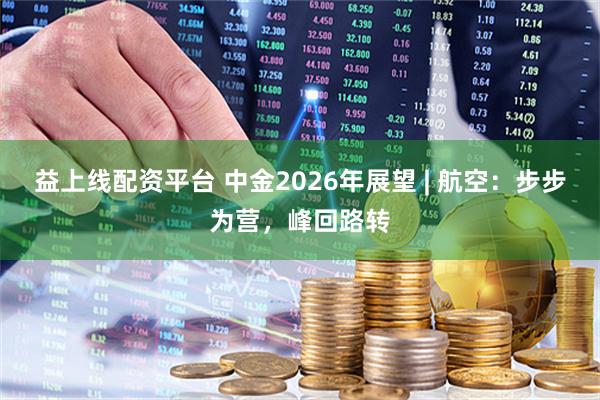 益上线配资平台 中金2026年展望 | 航空：步步为营，峰回路转