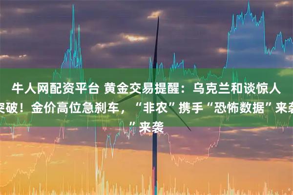 牛人网配资平台 黄金交易提醒：乌克兰和谈惊人突破！金价高位急刹车，“非农”携手“恐怖数据”来袭