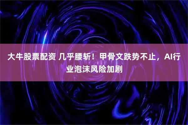 大牛股票配资 几乎腰斩！甲骨文跌势不止，AI行业泡沫风险加剧