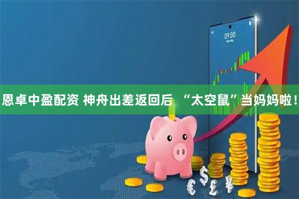 恩卓中盈配资 神舟出差返回后  “太空鼠”当妈妈啦！