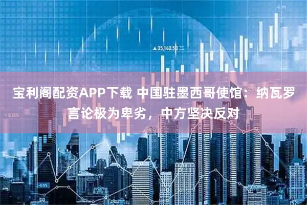 宝利阁配资APP下载 中国驻墨西哥使馆：纳瓦罗言论极为卑劣，中方坚决反对