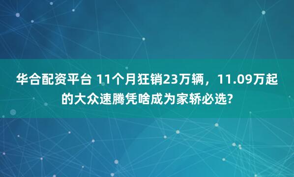 华合配资平台 11个月狂销23万辆，11.09万起的大众速腾凭啥成为家轿必选?