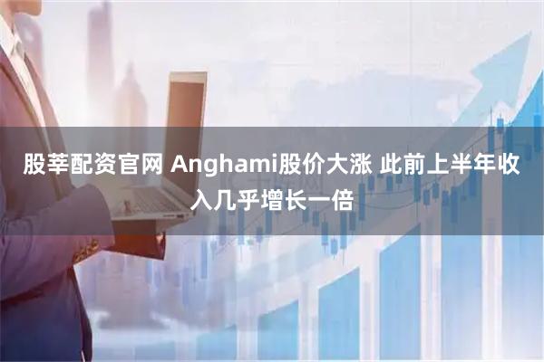 股莘配资官网 Anghami股价大涨 此前上半年收入几乎增长一倍