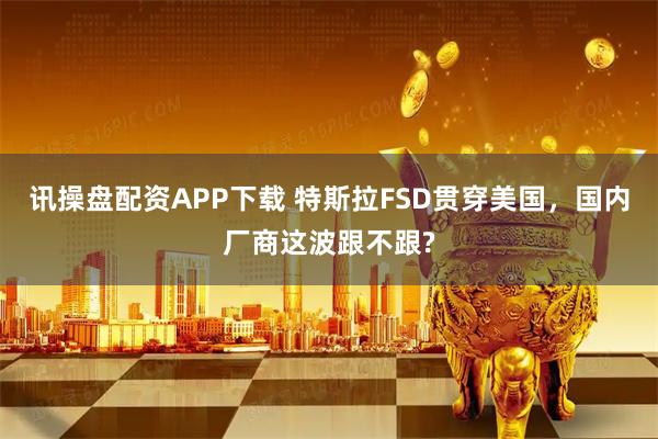 讯操盘配资APP下载 特斯拉FSD贯穿美国，国内厂商这波跟不跟?