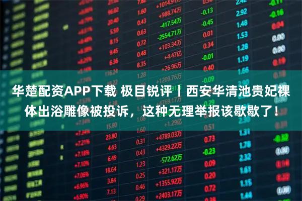 华楚配资APP下载 极目锐评丨西安华清池贵妃裸体出浴雕像被投诉，这种无理举报该歇歇了！