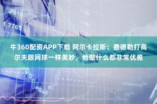 牛360配资APP下载 阿尔卡拉斯：费德勒打高尔夫跟网球一样美妙，他做什么都非常优雅