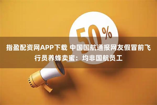 指盈配资网APP下载 中国国航通报网友假冒前飞行员养蜂卖蜜：均非国航员工