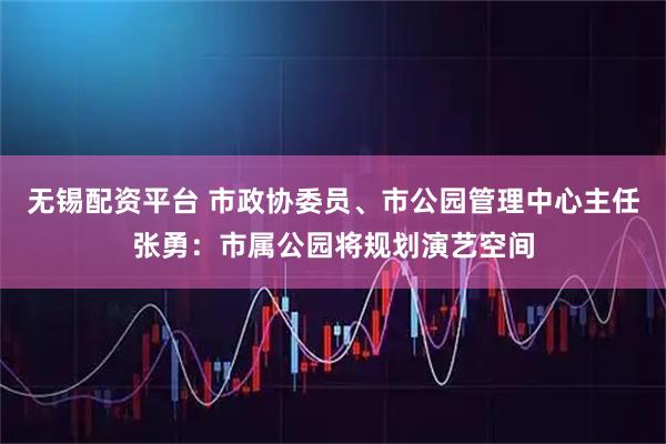 无锡配资平台 市政协委员、市公园管理中心主任张勇：市属公园将规划演艺空间