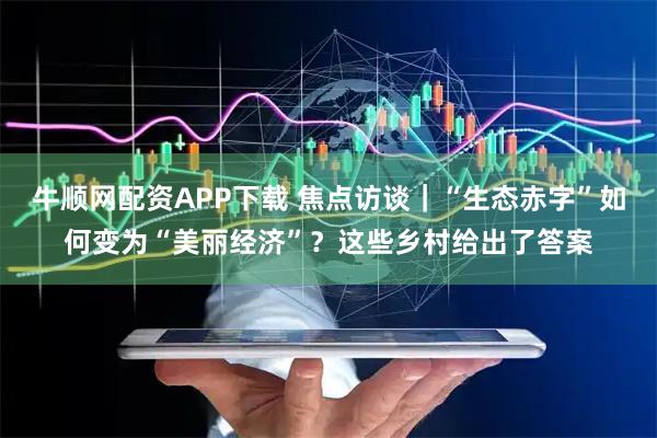 牛顺网配资APP下载 焦点访谈｜“生态赤字”如何变为“美丽经济”？这些乡村给出了答案