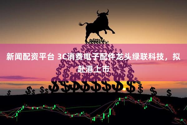 新闻配资平台 3C消费电子配件龙头绿联科技，拟赴港上市