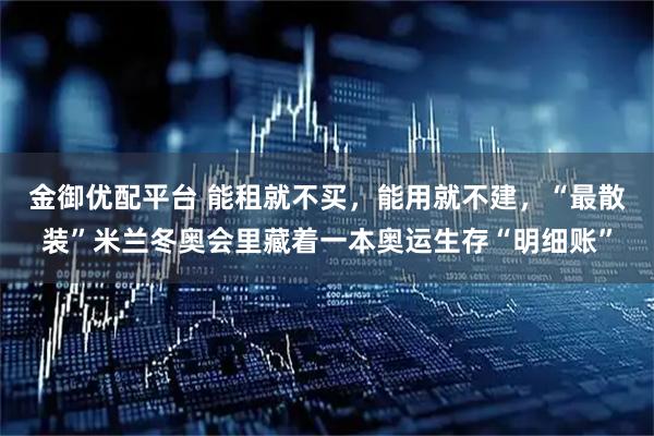 金御优配平台 能租就不买，能用就不建，“最散装”米兰冬奥会里藏着一本奥运生存“明细账”